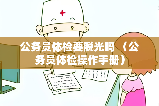 公务员体检要脱光吗 (公务员体检操作手册)