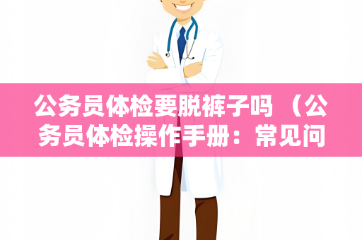 公务员体检要脱裤子吗 (公务员体检操作手册:常见问题解答)