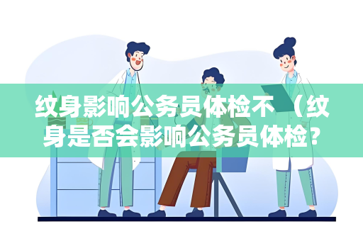 纹身影响公务员体检不 （纹身是否会影响公务员体检？）