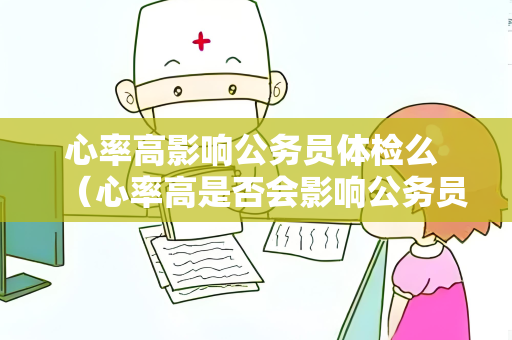 心率高影响公务员体检么 （心率高是否会影响公务员体检）