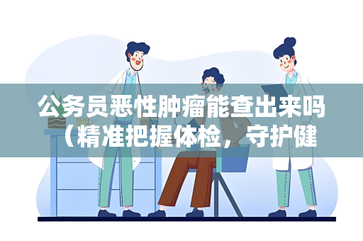 公务员恶性肿瘤能查出来吗 (精准把握体检,守护健康未来)