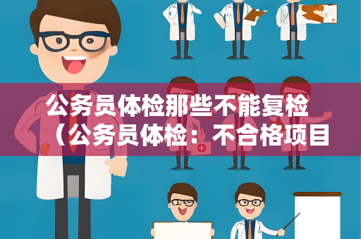 公务员体检那些不能复检 （公务员体检：不合格项目不能复检）