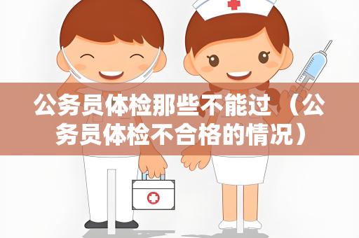 公务员体检那些不能过 （公务员体检不合格的情况）