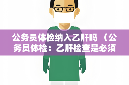 公务员体检纳入乙肝吗 （公务员体检：乙肝检查是必须的）