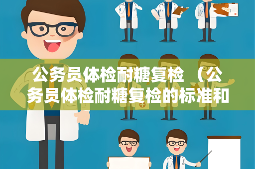 公务员体检耐糖复检 （公务员体检耐糖复检的标准和注意事项）