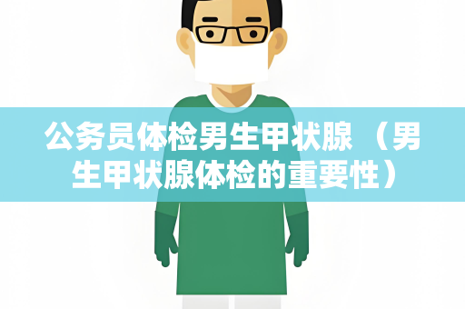 公务员体检男生甲状腺 （男生甲状腺体检的重要性）