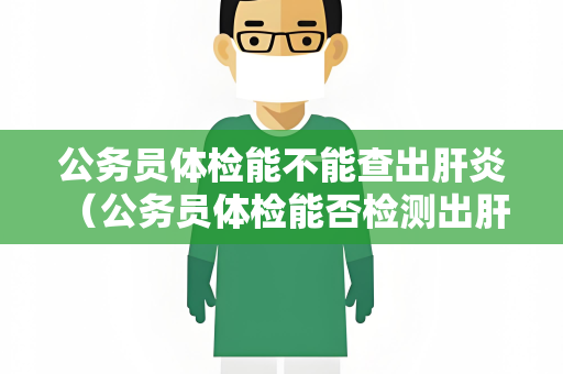 公务员体检能不能查出肝炎 （公务员体检能否检测出肝炎？）