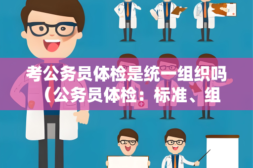 考公务员体检是统一组织吗 (公务员体检:标准、组织和结果解读) 考公务员体检是统一组织吗 (公务员体检:标准、组织和结果解读)