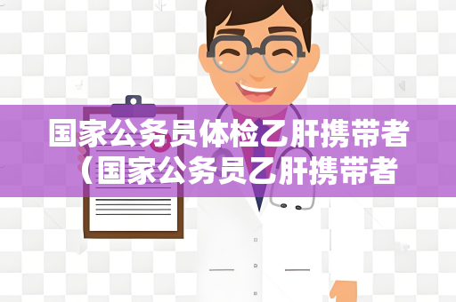 国家公务员体检乙肝携带者 （国家公务员乙肝携带者的体检要求）