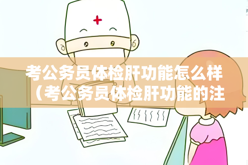 考公务员体检肝功能怎么样 (考公务员体检肝功能的注意事项) 考公务员体检肝功能怎么样 (考公务员体检肝功能的注意事项)