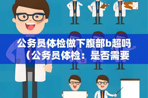 公务员体检做下腹部b超吗 （公务员体检：是否需要做下腹部B超？）