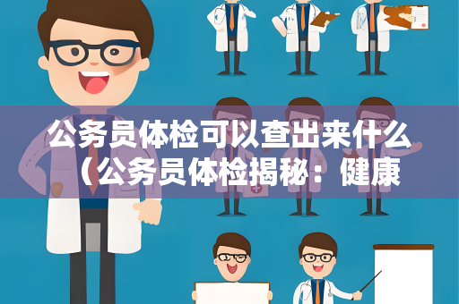 公务员体检可以查出来什么 (公务员体检揭秘:健康、疾) 公务员体检可以查出来什么 (公务员体检揭秘:健康、疾)