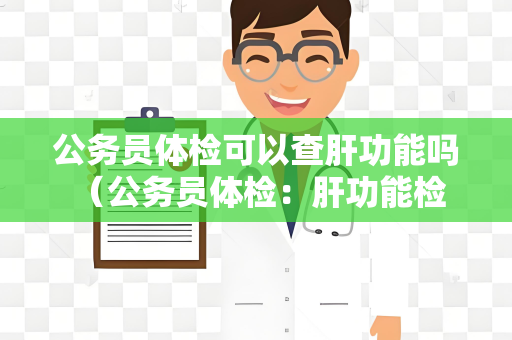 公务员体检可以查肝功能吗 (公务员体检:肝功能检查的重要性)
