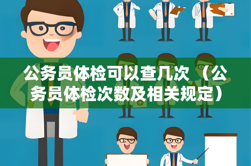 公务员体检可以查几次 (公务员体检次数及相关规定)