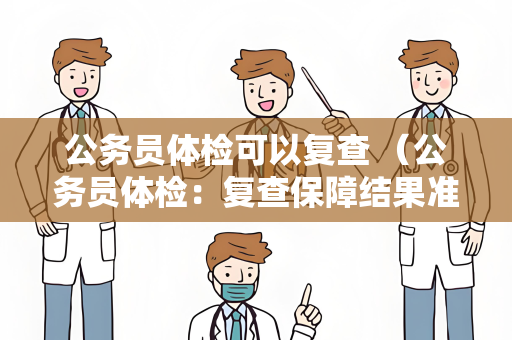 公务员体检可以复查 (公务员体检:复查保障结果准确性)