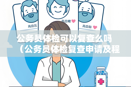公务员体检可以复查么吗 (公务员体检复查申请及程序)