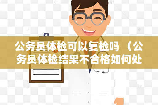 公务员体检可以复检吗 (公务员体检结果不合格如何处理及保持身体健)