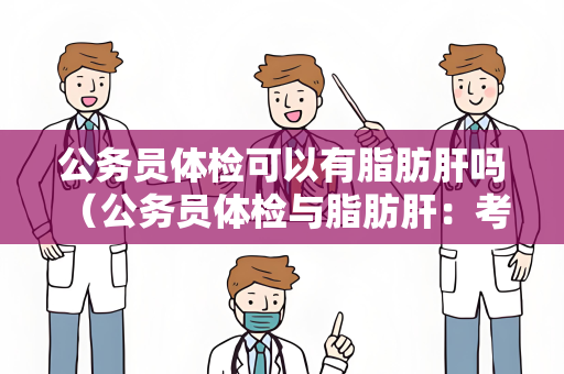 公务员体检可以有脂肪肝吗 (公务员体检与脂肪肝:考虑因素和)
