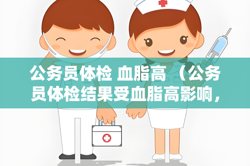 公务员体检 血脂高 （公务员体检结果受血脂高影响，如何）