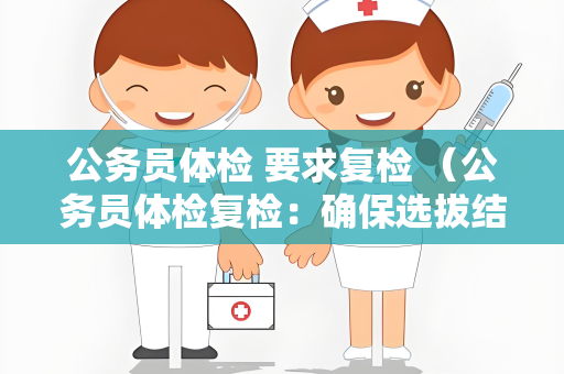公务员体检 要求复检 （公务员体检复检：确保选拔结果准确可靠）