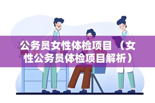 公务员女性体检项目 （女性公务员体检项目解析）
