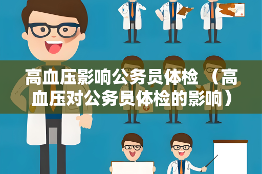 高血压影响公务员体检 （高血压对公务员体检的影响）