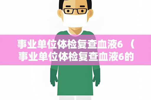 事业单位体检复查血液6 （事业单位体检复查血液6的重要性和注意事项）