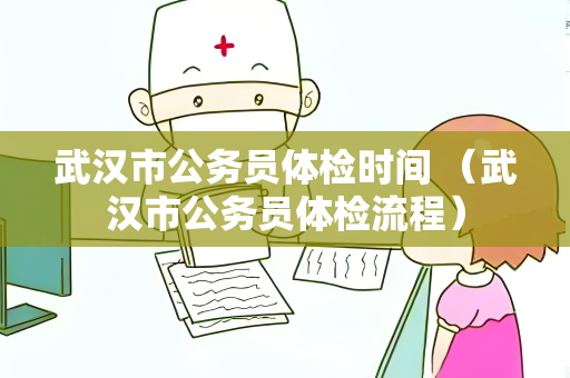 武汉市公务员体检时间 （武汉市公务员体检流程）