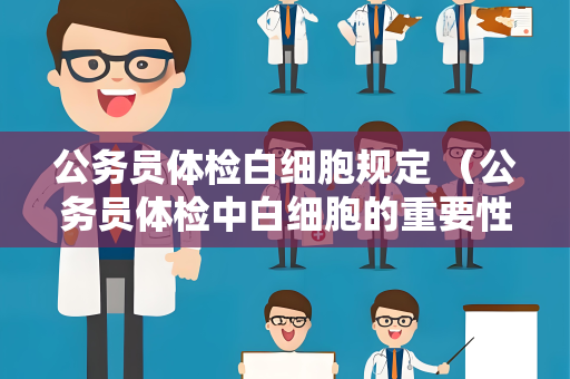 公务员体检白细胞规定 （公务员体检中白细胞的重要性）