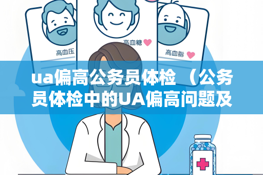 ua偏高公务员体检 （公务员体检中的UA偏高问题及解决方法）