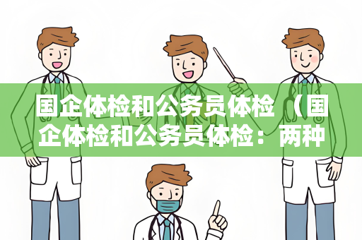 国企体检和公务员体检 （国企体检和公务员体检：两种体检标准的比）