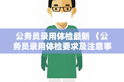 公务员录用体检最新 （公务员录用体检要求及注意事项）