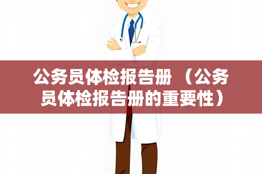 公务员体检报告册 （公务员体检报告册的重要性）