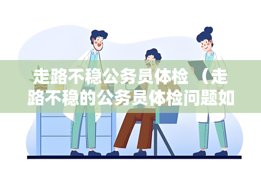 走路不稳公务员体检 （走路不稳的公务员体检问题如何应对）