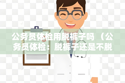 公务员体检用脱裤子吗 （公务员体检：脱裤子还是不脱裤）
