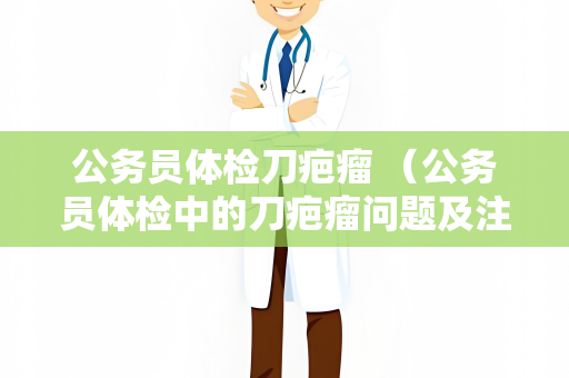 公务员体检刀疤瘤 （公务员体检中的刀疤瘤问题及注意事项）