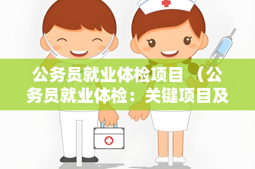 公务员就业体检项目 （公务员就业体检：关键项目及重要性）