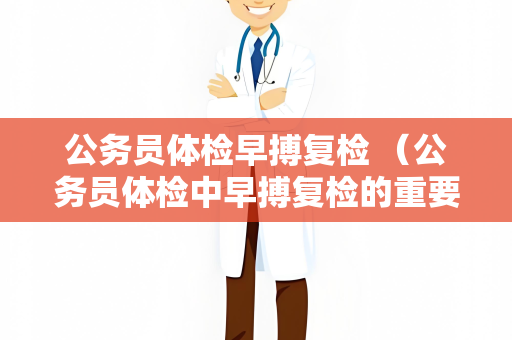 公务员体检早搏复检 （公务员体检中早搏复检的重要性）