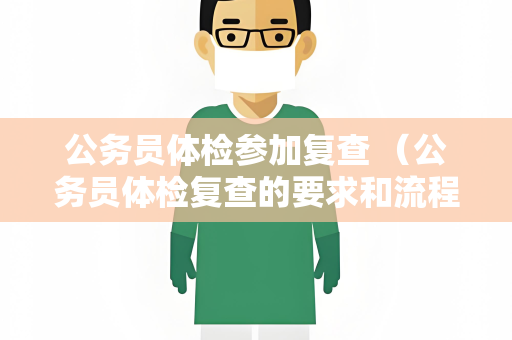公务员体检参加复查 （公务员体检复查的要求和流程）
