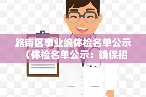 路南区事业编体检名单公示 （体检名单公示：确保招录公正与公平）