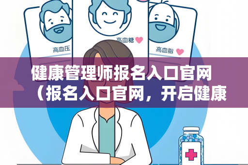 健康管理师报名入口官网 （报名入口官网，开启健康管理师之路）
