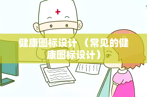健康图标设计 （常见的健康图标设计）