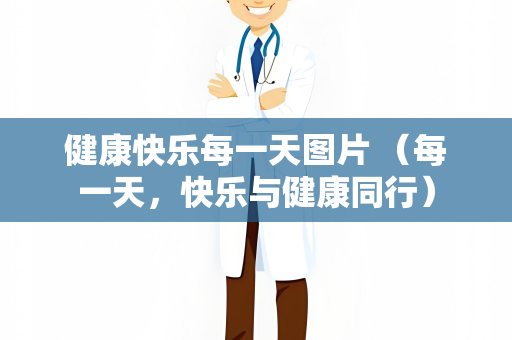 健康快乐每一天图片 （每一天，快乐与健康同行）